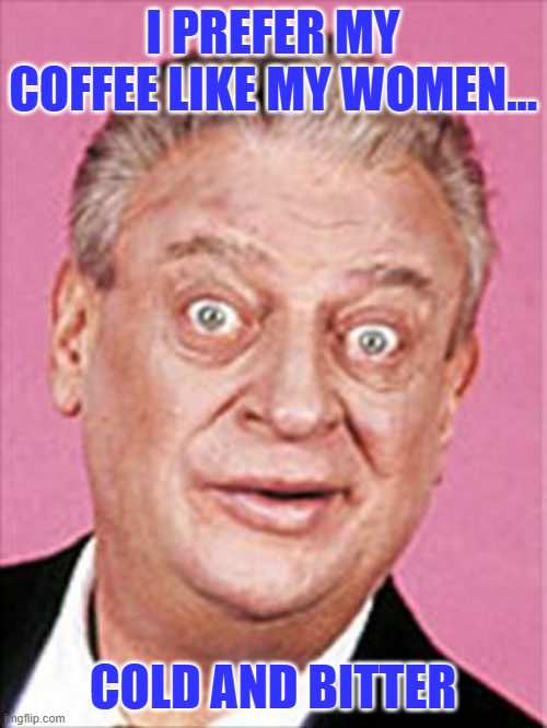 I PREFER MY COFFEE LIKE MY WOMEN... COLD AND BITTER | image tagged in rodney dangerfield | made w/ Imgflip meme maker