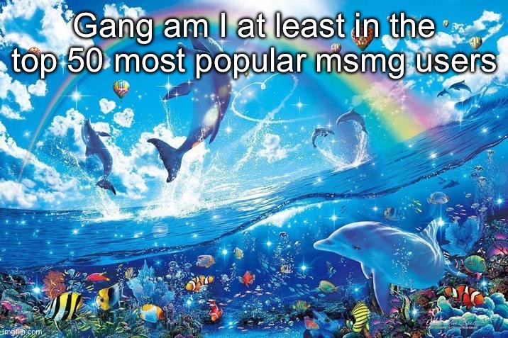 Like I only have 60 followers but EVERYONE at least actively using MSMG knows who “Virian” is | Gang am I at least in the top 50 most popular msmg users | image tagged in happy dolphin rainbow | made w/ Imgflip meme maker