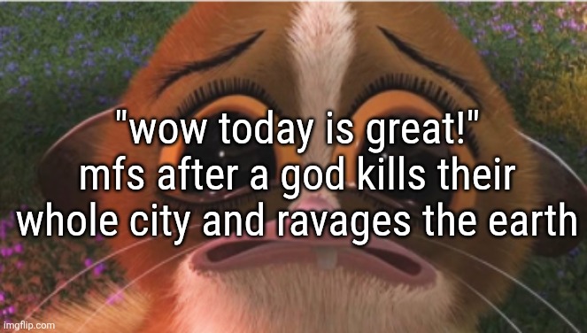 crying mort | "wow today is great!"
mfs after a god kills their whole city and ravages the earth | image tagged in crying mort | made w/ Imgflip meme maker