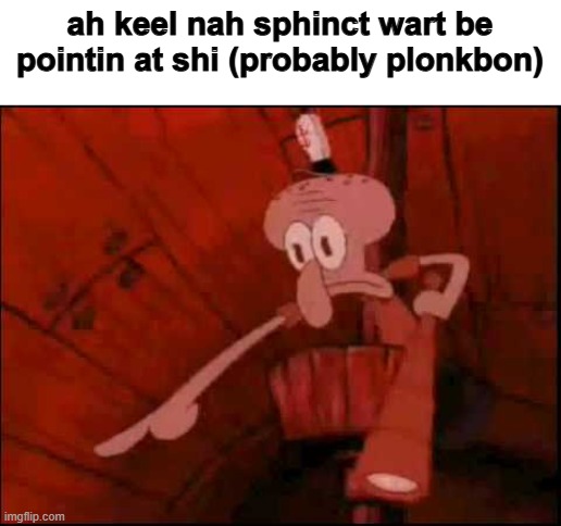 Squidward pointing | ah keel nah sphinct wart be pointin at shi (probably plonkbon) | image tagged in squidward pointing | made w/ Imgflip meme maker