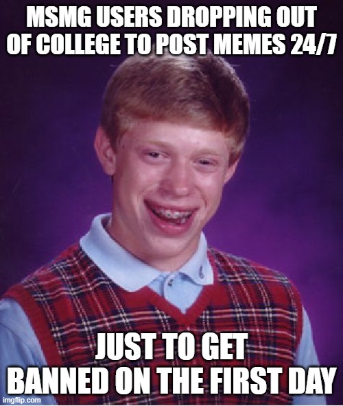 I'm sure some can relate | MSMG USERS DROPPING OUT OF COLLEGE TO POST MEMES 24/7; JUST TO GET BANNED ON THE FIRST DAY | image tagged in memes,bad luck brian | made w/ Imgflip meme maker