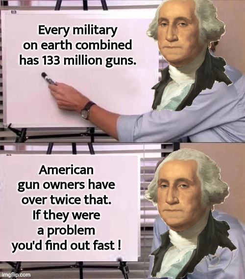 George Washington on gun owners | Every military on earth combined has 133 million guns. American gun owners have over twice that. If they were a problem you'd find out fast ! | image tagged in trump writing on chart,guns | made w/ Imgflip meme maker