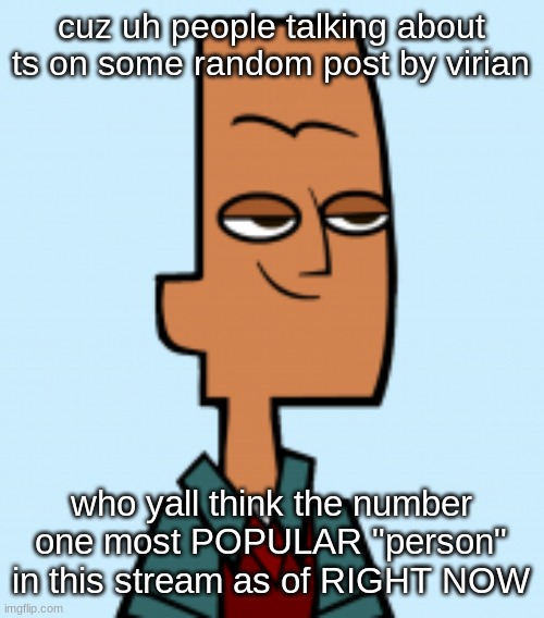 noah | cuz uh people talking about ts on some random post by virian; who yall think the number one most POPULAR "person" in this stream as of RIGHT NOW | image tagged in noah | made w/ Imgflip meme maker