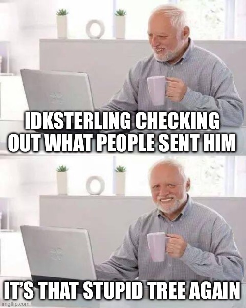 Hide the Pain Harold Meme | IDKSTERLING CHECKING OUT WHAT PEOPLE SENT HIM; IT’S THAT STUPID TREE AGAIN | image tagged in memes,hide the pain harold | made w/ Imgflip meme maker