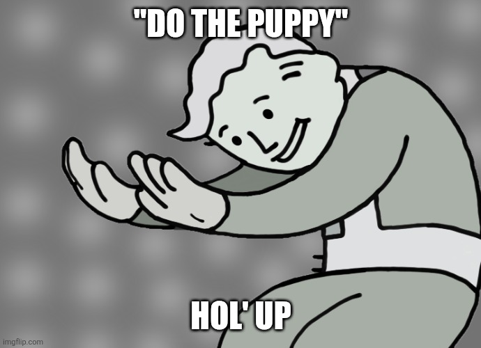 Hol up | "DO THE PUPPY" HOL' UP | image tagged in hol up | made w/ Imgflip meme maker