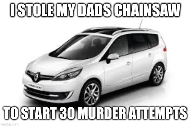 Renault Grand Scenic | I STOLE MY DADS CHAINSAW; TO START 30 MURDER ATTEMPTS | image tagged in oscars,murder,chainsaw,funny | made w/ Imgflip meme maker