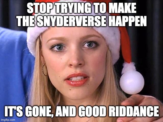 stop trying to make the snyderverse happen | STOP TRYING TO MAKE THE SNYDERVERSE HAPPEN; IT'S GONE, AND GOOD RIDDANCE | image tagged in fetch,mean girls,zack snyder | made w/ Imgflip meme maker