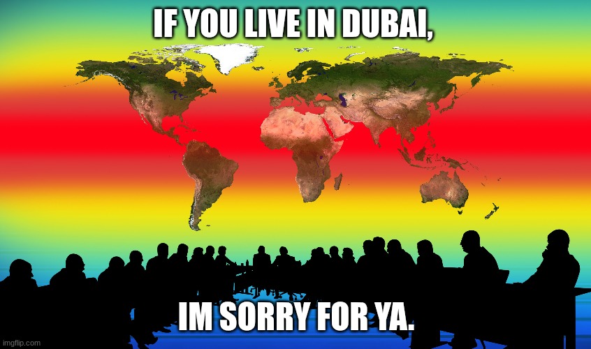global warmin | IF YOU LIVE IN DUBAI, IM SORRY FOR YA. | image tagged in memes | made w/ Imgflip meme maker