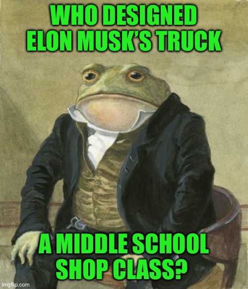 Gentleman frog | WHO DESIGNED ELON MUSK’S TRUCK; A MIDDLE SCHOOL SHOP CLASS? | image tagged in gentleman frog | made w/ Imgflip meme maker