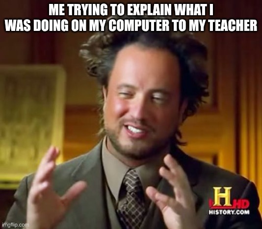Ancient Aliens | ME TRYING TO EXPLAIN WHAT I WAS DOING ON MY COMPUTER TO MY TEACHER | image tagged in memes,ancient aliens | made w/ Imgflip meme maker