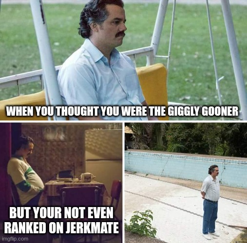 sad | WHEN YOU THOUGHT YOU WERE THE GIGGLY GOONER; BUT YOUR NOT EVEN RANKED ON JERKMATE | image tagged in memes,sad pablo escobar | made w/ Imgflip meme maker