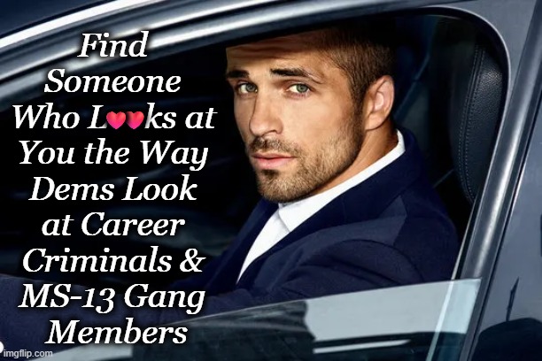 Contrast that with the way they look at Americans. NOW, you understand.... | Find 
Someone 
Who Looks at 
You the Way 
Dems Look 
at Career 
Criminals & 
MS-13 Gang 
Members; ❤️; ❤️ | image tagged in democrat party,crying democrats,criminals,gangs,americans,political humor | made w/ Imgflip meme maker