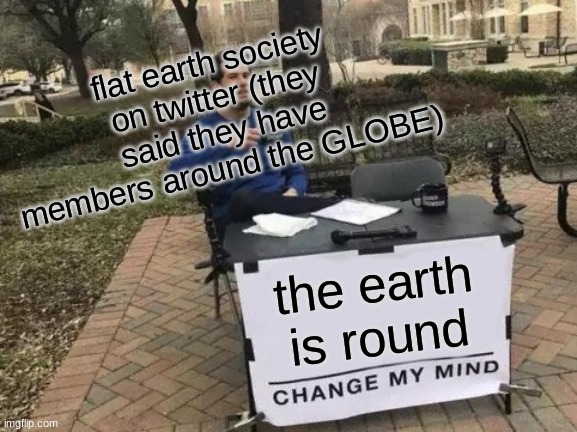 Change My Mind | flat earth society on twitter (they said they have members around the GLOBE); the earth is round | image tagged in memes,change my mind | made w/ Imgflip meme maker