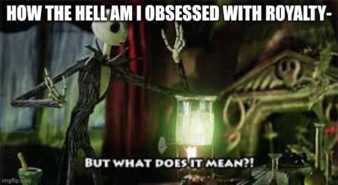 what does it mean? | HOW THE HELL AM I OBSESSED WITH ROYALTY- | image tagged in what does it mean | made w/ Imgflip meme maker