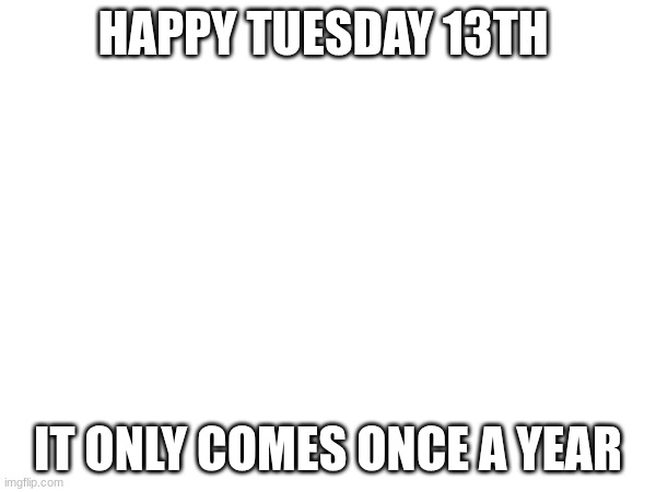 HAPPY TUESDAY 13TH; IT ONLY COMES ONCE A YEAR | made w/ Imgflip meme maker