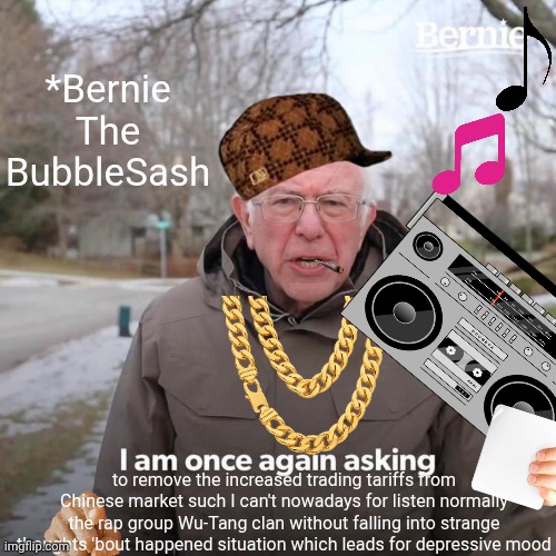 -Don't far king with Wooden gland! | *Bernie The BubbleSash; to remove the increased trading tariffs from Chinese market such I can't nowadays for listen normally the rap group Wu-Tang clan without falling into strange thoughts 'bout happened situation which leads for depressive mood | image tagged in memes,bernie i am once again asking for your support,philosorapper,tariffs,united airlines passenger removed,holy music stops | made w/ Imgflip meme maker