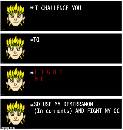 (also anyone can challenge me) I wanna see how creative y'all get (abilities and stats in comments too) | I CHALLENGE YOU; TO; F I G H T
M E; SO USE MY DEMIRRAMON (In comments) AND FIGHT MY OC | image tagged in dio undertale text boxes | made w/ Imgflip meme maker