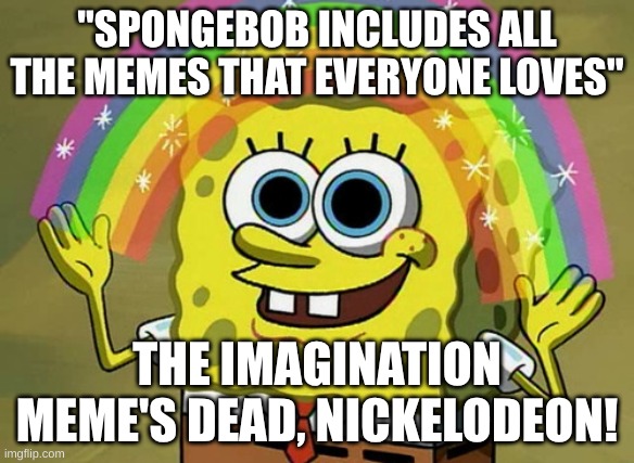 Imagination... | "SPONGEBOB INCLUDES ALL THE MEMES THAT EVERYONE LOVES"; THE IMAGINATION MEME'S DEAD, NICKELODEON! | image tagged in memes,imagination spongebob,imagination,spongebob,oh wow are you actually reading these tags,uwu | made w/ Imgflip meme maker