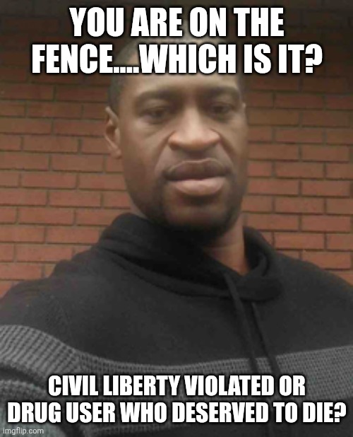 george floyd | YOU ARE ON THE FENCE....WHICH IS IT? CIVIL LIBERTY VIOLATED OR DRUG USER WHO DESERVED TO DIE? | image tagged in george floyd | made w/ Imgflip meme maker