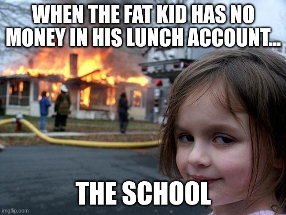 fat kid | WHEN THE FAT KID HAS NO MONEY IN HIS LUNCH ACCOUNT... THE SCHOOL | image tagged in memes,disaster girl | made w/ Imgflip meme maker