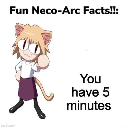 fun neco arc facts | You have 5 minutes | image tagged in fun neco arc facts | made w/ Imgflip meme maker