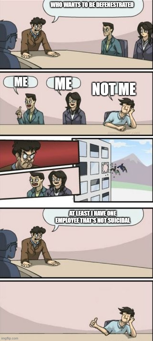 The boss man might need to work on employee morale | WHO WANTS TO BE DEFENESTRATED; ME; ME; NOT ME; AT LEAST I HAVE ONE EMPLOYEE THAT'S NOT SUICIDAL | image tagged in boardroom meeting sugg 2,antimeme,bone hurting juice,defenestration | made w/ Imgflip meme maker