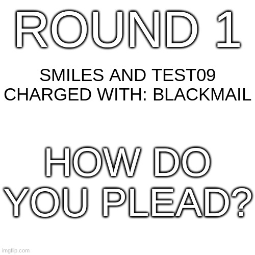 ROUND 1; SMILES AND TEST09
CHARGED WITH: BLACKMAIL; HOW DO YOU PLEAD? | made w/ Imgflip meme maker