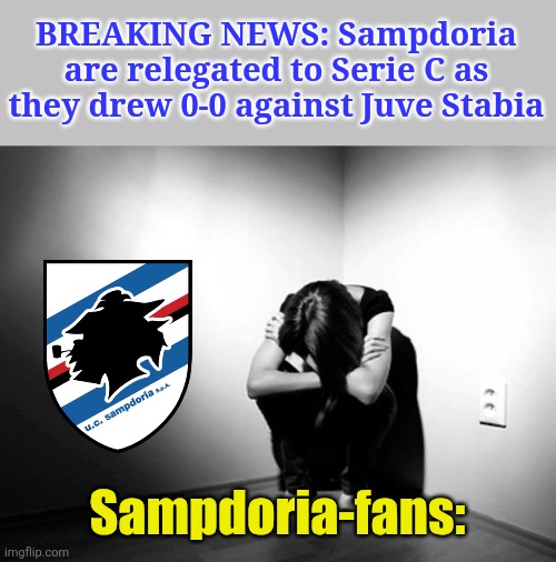 Hard luck Sampdoria, hope you guys bounce back again.... | BREAKING NEWS: Sampdoria are relegated to Serie C as they drew 0-0 against Juve Stabia; Sampdoria-fans: | image tagged in depression sadness hurt pain anxiety,sampdoria,serie b,calcio,italia,memes | made w/ Imgflip meme maker