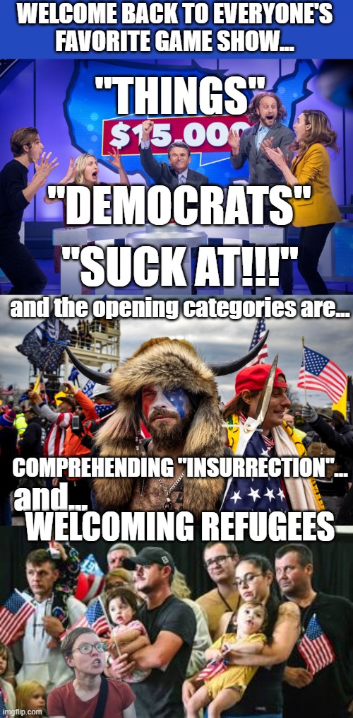 WELCOME BACK TO EVERYONE'S FAVORITE GAME SHOW... "THINGS"; "DEMOCRATS"; "SUCK AT!!!"; and the opening categories are... COMPREHENDING "INSURRECTION"... and... WELCOMING REFUGEES | made w/ Imgflip meme maker