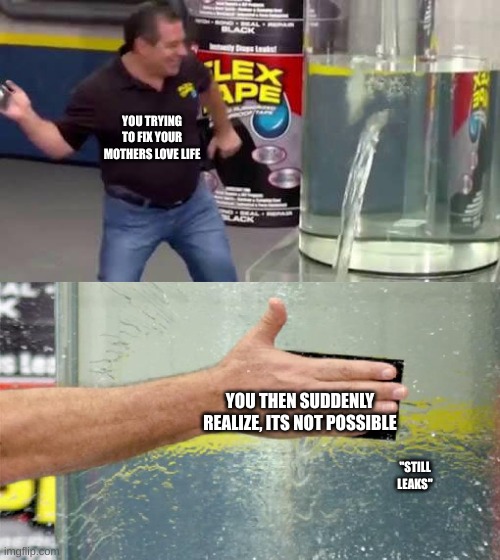 your mothers love life | YOU TRYING TO FIX YOUR MOTHERS LOVE LIFE; YOU THEN SUDDENLY REALIZE, ITS NOT POSSIBLE; "STILL LEAKS" | image tagged in flex tape,family | made w/ Imgflip meme maker