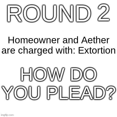 Round 2 | 2; Homeowner and Aether are charged with: Extortion | image tagged in how do you plead | made w/ Imgflip meme maker