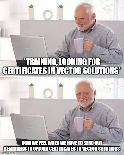 Upload Certificates | *TRAINING, LOOKING FOR CERTIFICATES IN VECTOR SOLUTIONS*; HOW WE FEEL WHEN WE HAVE TO SEND OUT REMINDERS TO UPLOAD CERTIFICATES TO VECTOR SOLUTIONS | image tagged in memes,hide the pain harold | made w/ Imgflip meme maker