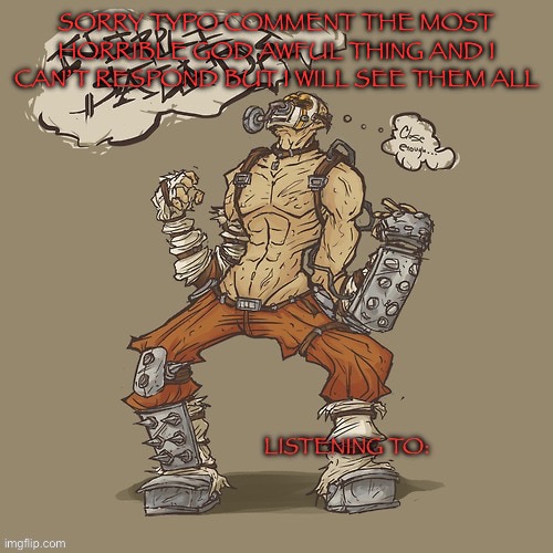 Krieg yrllibg | SORRY TYPO COMMENT THE MOST HORRIBLE GOD AWFUL THING AND I CAN’T RESPOND BUT I WILL SEE THEM ALL | image tagged in krieg yrllibg | made w/ Imgflip meme maker