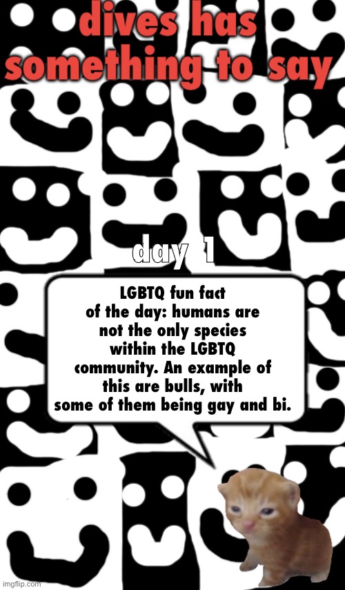 I wanna see how many days in a row i can upload these | LGBTQ fun fact of the day: humans are not the only species within the LGBTQ community. An example of this are bulls, with some of them being gay and bi. day 1 | image tagged in dives temp v1,daily lgbtq fun facts | made w/ Imgflip meme maker