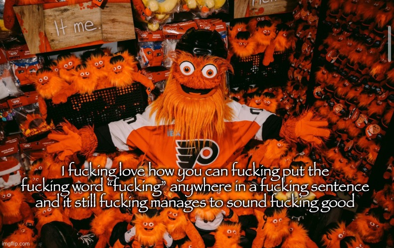 The Fuck Word | I fucking love how you can fucking put the fucking word “fucking” anywhere in a fucking sentence and it still fucking manages to sound fucking good | image tagged in it we | made w/ Imgflip meme maker