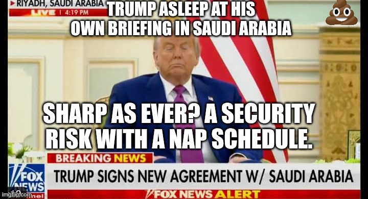 Biden was able to stay awake and alert yet still was brave enough to step down | TRUMP ASLEEP AT HIS OWN BRIEFING IN SAUDI ARABIA; SHARP AS EVER? A SECURITY RISK WITH A NAP SCHEDULE. | image tagged in donald trump asleep at his news conference,maga,donald trump,trump unfit unqualified dangerous,sleeping | made w/ Imgflip meme maker
