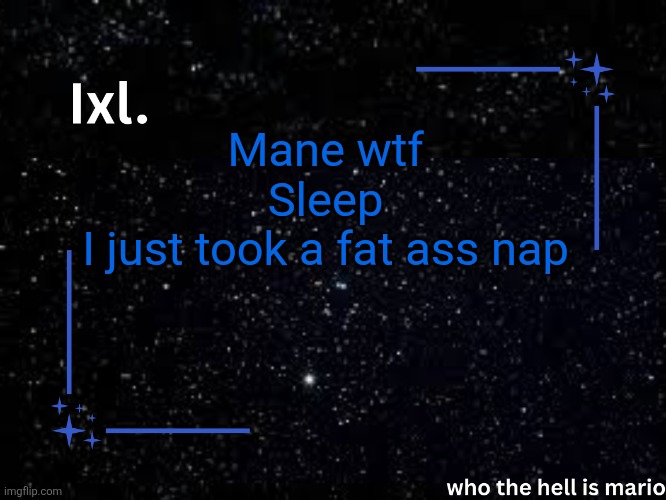 Ixl temp | Mane wtf
Sleep
I just took a fat ass nap | image tagged in ixl temp | made w/ Imgflip meme maker