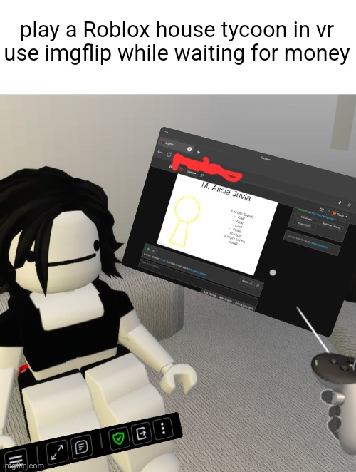 play a Roblox house tycoon in vr
use imgflip while waiting for money | made w/ Imgflip meme maker