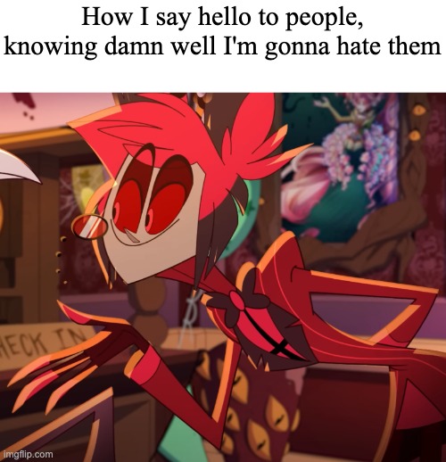 How I say hello to people, knowing damn well I'm gonna hate them | made w/ Imgflip meme maker