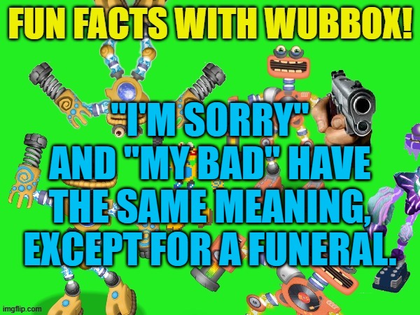 Fun Facts With Wubbox! | "I'M SORRY" AND "MY BAD" HAVE THE SAME MEANING, EXCEPT FOR A FUNERAL. | image tagged in fun facts with wubbox | made w/ Imgflip meme maker