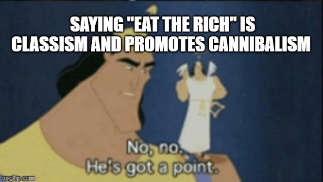 that's literally classism if you hate rich people for being rich | SAYING "EAT THE RICH" IS CLASSISM AND PROMOTES CANNIBALISM | image tagged in no no hes got a point,so true | made w/ Imgflip meme maker