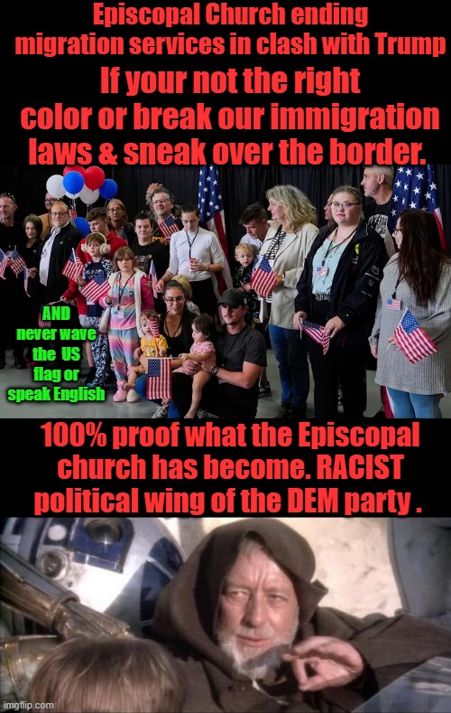 Episcopal Church ending migration services in clash with Trump; If your not the right color or break our immigration laws & sneak over the border. AND never wave the  US flag or speak English; 100% proof what the Episcopal church has become. RACIST political wing of the DEM party . | image tagged in memes,these aren't the droids you were looking for | made w/ Imgflip meme maker