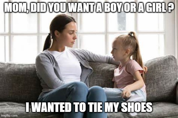 Boy or a girl ? | MOM, DID YOU WANT A BOY OR A GIRL ? I WANTED TO TIE MY SHOES | image tagged in parents,kids | made w/ Imgflip meme maker