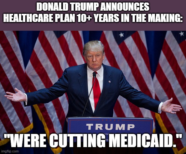 It's a great plan! | DONALD TRUMP ANNOUNCES HEALTHCARE PLAN 10+ YEARS IN THE MAKING:; "WERE CUTTING MEDICAID." | image tagged in donald trump,healthcare,medicaid,criminal | made w/ Imgflip meme maker