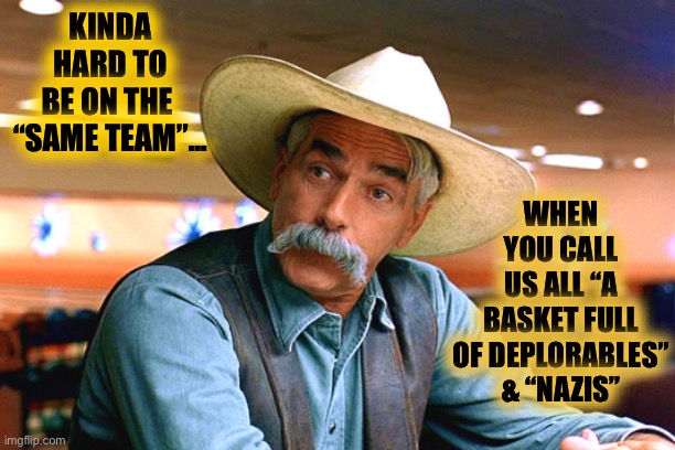 sam elliott the big lebowski | KINDA HARD TO
BE ON THE 
“SAME TEAM”… WHEN YOU CALL
US ALL “A BASKET FULL
OF DEPLORABLES”
& “NAZIS” | image tagged in sam elliott the big lebowski | made w/ Imgflip meme maker