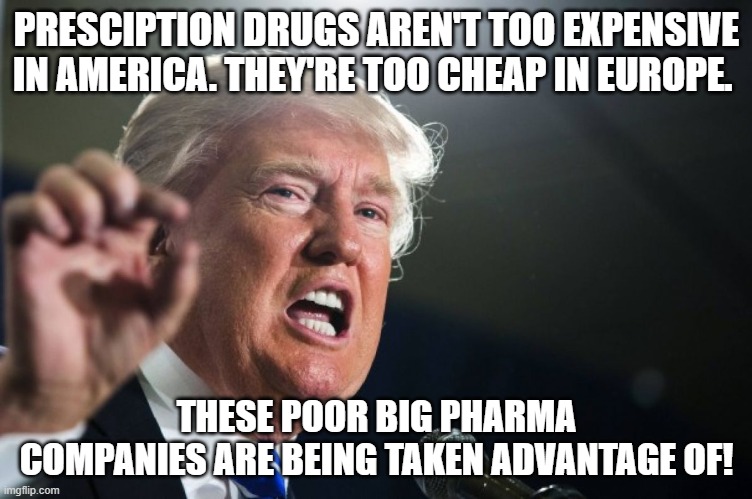 Don got the sniffles for Big Pharma. | PRESCIPTION DRUGS AREN'T TOO EXPENSIVE IN AMERICA. THEY'RE TOO CHEAP IN EUROPE. THESE POOR BIG PHARMA COMPANIES ARE BEING TAKEN ADVANTAGE OF! | image tagged in donald trump,healthcare,drugs,sniff | made w/ Imgflip meme maker