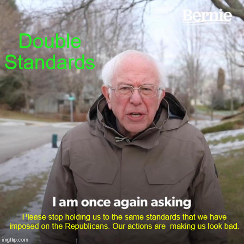 Double Standards | Double Standards; Please stop holding us to the same standards that we have imposed on the Republicans. Our actions are  making us look bad. | image tagged in memes,bernie i am once again asking for your support,hypocrisy | made w/ Imgflip meme maker