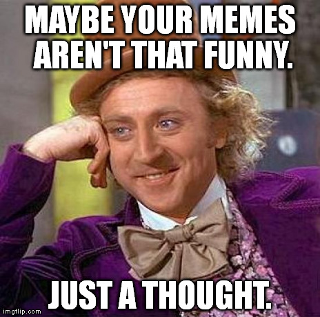 Creepy Condescending Wonka Meme | MAYBE YOUR MEMES AREN'T THAT FUNNY. JUST A THOUGHT. | image tagged in memes,creepy condescending wonka | made w/ Imgflip meme maker