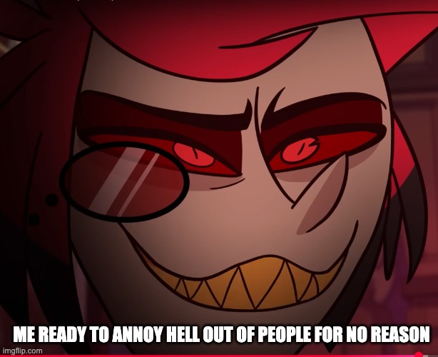 Alastor fall to the pits of hell | ME READY TO ANNOY HELL OUT OF PEOPLE FOR NO REASON | image tagged in alastor fall to the pits of hell | made w/ Imgflip meme maker