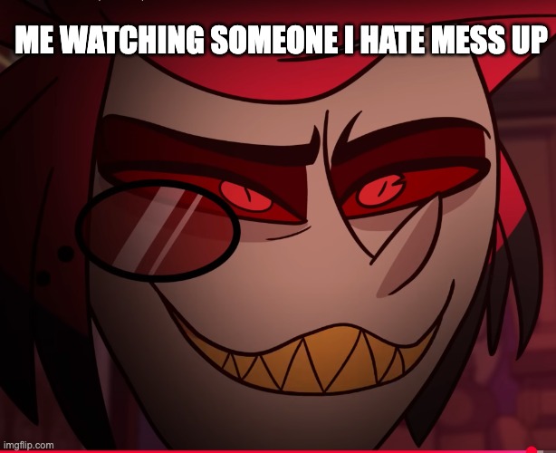 Alastor fall to the pits of hell | ME WATCHING SOMEONE I HATE MESS UP | image tagged in alastor fall to the pits of hell | made w/ Imgflip meme maker